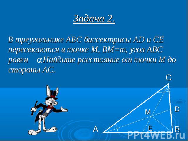 Задача 2. В треугольнике АВС биссектрисы AD и СЕ пересекаются в точке М, ВМ=m, угол АВС равен . Найдите расстояние от точки М до стороны АС.