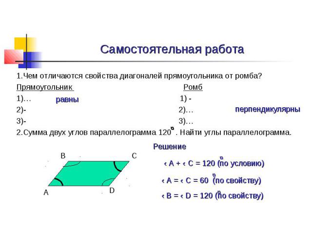 Самостоятельная работа 1.Чем отличаются свойства диагоналей прямоугольника от ромба? Прямоугольник Ромб 1)… 1) - 2)- 2)… 3)- 3)… 2.Сумма двух углов параллелограмма 120 . Найти углы параллелограмма.