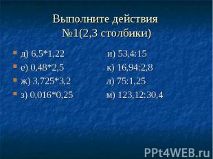 Выполните действия №1(2,3 столбики) д) 6,5*1,22 и) 53,4:15 е) 0,48*2,5 к) 16,94: