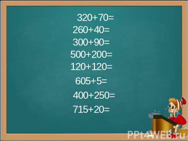 320+70= 260+40= 300+90= 500+200= 120+120= 320+70= 260+40= 300+90= 500+200= 120+120= 605+5= 400+250= 715+20=