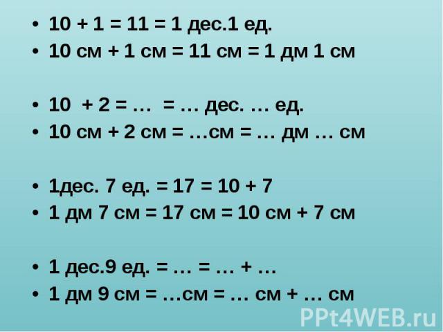 10 + 1 = 11 = 1 дес.1 ед. 10 + 1 = 11 = 1 дес.1 ед. 10 см + 1 см = 11 см = 1 дм 1 см 10 + 2 = … = … дес. … ед. 10 см + 2 см = …см = … дм … см 1дес. 7 ед. = 17 = 10 + 7 1 дм 7 см = 17 см = 10 см + 7 см 1 дес.9 ед. = … = … + … 1 дм 9 см = …см = … см + … см