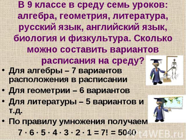 Для алгебры – 7 вариантов расположения в расписании Для алгебры – 7 вариантов расположения в расписании Для геометрии – 6 вариантов Для литературы – 5 вариантов и т.д. По правилу умножения получаем 7 ∙ 6 ∙ 5 ∙ 4 ∙ 3 ∙ 2 ∙ 1 = 7! = 5040