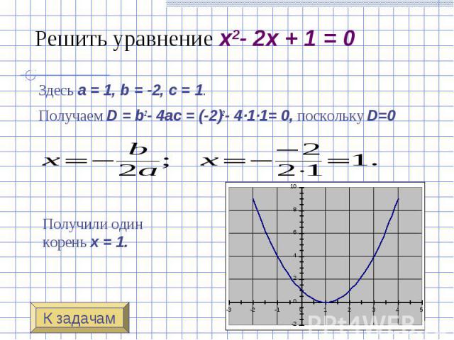 Решить уравнение x2- 2x + 1 = 0 Здесь a = 1, b = -2, c = 1. Получаем D = b2- 4ac = (-2)2- 4·1·1= 0, поскольку D=0