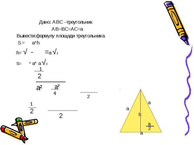 Дано: АВС –треугольник Дано: АВС –треугольник АВ=ВС=АС=а Вывести:формулу площади треугольника S = a*h h= √ - =a √3 S= * a* a √3