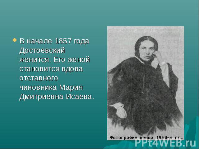 В начале 1857 года Достоевский женится. Его женой становится вдова отставного чиновника Мария Дмитриевна Исаева. В начале 1857 года Достоевский женится. Его женой становится вдова отставного чиновника Мария Дмитриевна Исаева.