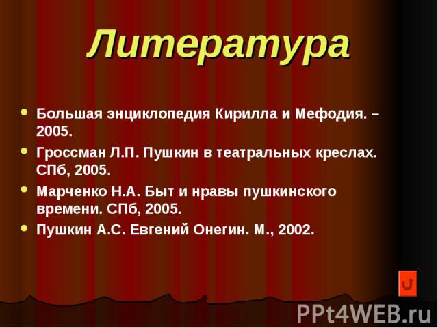 Литература Большая энциклопедия Кирилла и Мефодия. – 2005. Гроссман Л.П. Пушкин в театральных креслах. СПб, 2005. Марченко Н.А. Быт и нравы пушкинского времени. СПб, 2005. Пушкин А.С. Евгений Онегин. М., 2002.