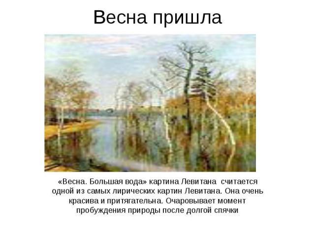 Весна пришла «Весна. Большая вода» картина Левитана считается одной из самых лирических картин Левитана. Она очень красива и притягательна. Очаровывает момент пробуждения природы после долгой спячки