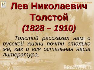 Лев Николаевич Толстой (1828 – 1910) Толстой рассказал нам о русской жизни почти