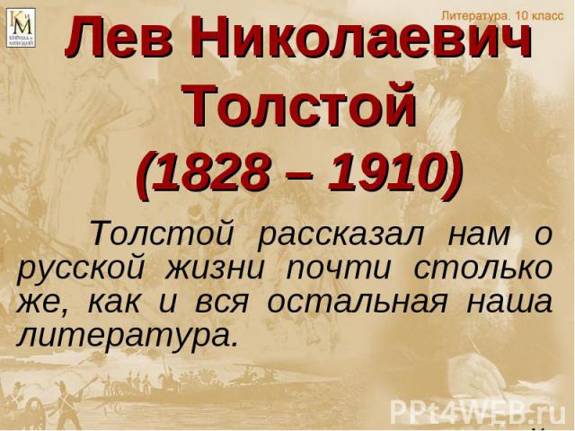 Лев Николаевич Толстой (1828 – 1910) Толстой рассказал нам о русской жизни почти столько же, как и вся остальная наша литература. М.Горький