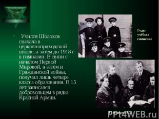 Учился Шолохов сначала в церковноприходской школе, а затем до 1918 г. в гимназии