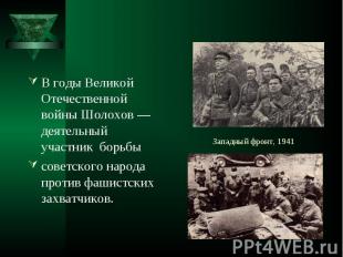 В годы Великой Отечественной войны Шолохов — деятельный участник борьбы В годы В