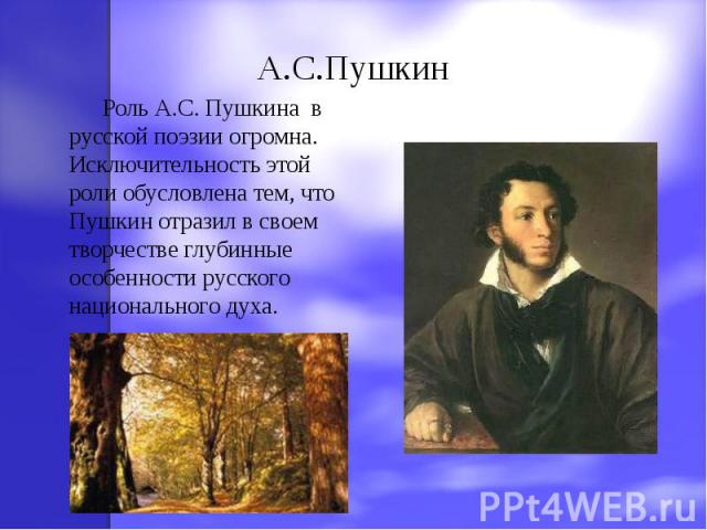 А.С.Пушкин Роль А.С. Пушкина в русской поэзии огромна. Исключительность этой роли обусловлена тем, что Пушкин отразил в своем творчестве глубинные особенности русского национального духа.