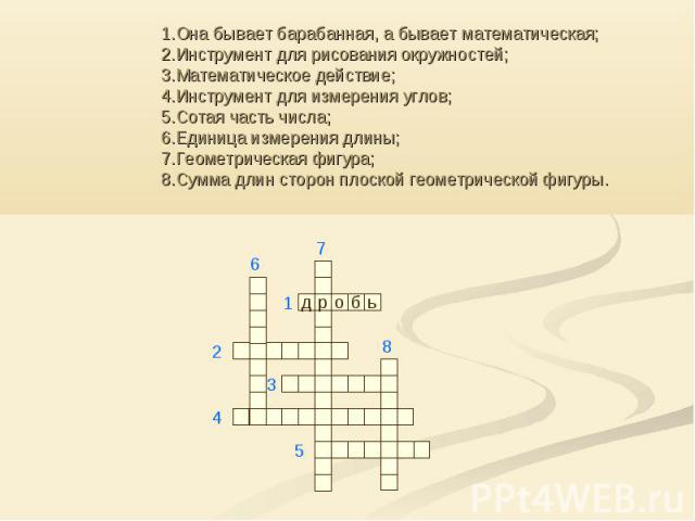 1.Она бывает барабанная, а бывает математическая; 2.Инструмент для рисования окружностей; 3.Математическое действие; 4.Инструмент для измерения углов; 5.Сотая часть числа; 6.Единица измерения длины; 7.Геометрическая фигура; 8.Сумма длин сторон плоск…