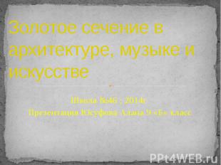 Золотое сечение в архитектуре, музыке и искусстве Школа №46 ; 2014г Презентация