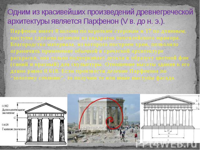 Одним из красивейших произведений древнегреческой архитектуры является Парфенон (V в. до н. э.). Парфенон имеет 8 колонн по коротким сторонам и 17 по длинным. выступы сделаны целиком из квадратов пентилейского мрамора. Благородство материала, из кот…
