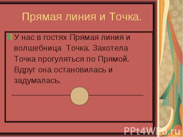 У нас в гостях Прямая линия и У нас в гостях Прямая линия и волшебница Точка. Захотела Точка прогуляться по Прямой. Вдруг она остановилась и задумалась. _____________________________