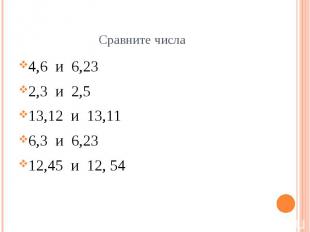 Сравните числа 4,6 и 6,23 2,3 и 2,5 13,12 и 13,11 6,3 и 6,23 12,45 и 12, 54
