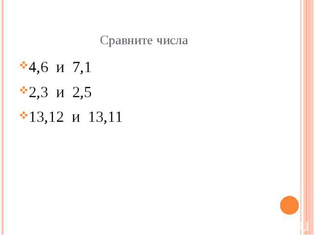 Сравните числа 4,6 и 7,1 2,3 и 2,5 13,12 и 13,11