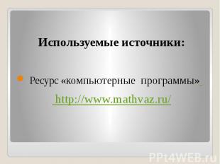 Используемые источники: Ресурс «компьютерные программы» http://www.mathvaz.ru/