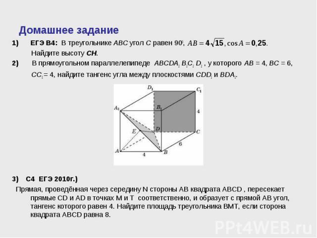 ЕГЭ В4: В треугольнике ABC угол C равен 900, ЕГЭ В4: В треугольнике ABC угол C равен 900, Найдите высоту CH. 2) В прямоугольном параллелепипеде ABCDA1 B1C1 D1 , у которого AB = 4, BC = 6, CC1 = 4, найдите тангенс угла между плоскостями CDD1 и BDA1. …