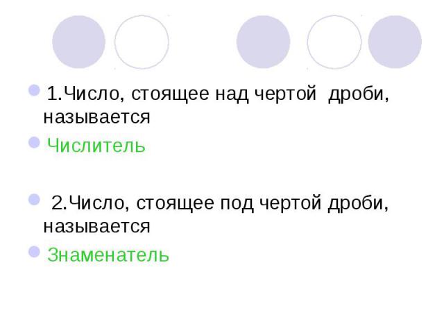 1.Число, стоящее над чертой дроби, называется 1.Число, стоящее над чертой дроби, называется Числитель 2.Число, стоящее под чертой дроби, называется Знаменатель