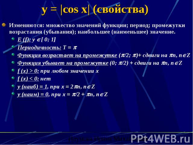 y = |cos x| (свойства) Изменяются: множество значений функции; период; промежутки возрастания (убывания); наибольшее (наименьшее) значение. E (f): y [ 0; 1] Периодичность: Т = Функция возрастает на промежутке ( /2; )+ сдвиги на n, n Z Функция убывае…