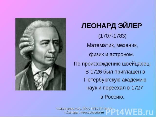 ЛЕОНАРД ЭЙЛЕР ЛЕОНАРД ЭЙЛЕР (1707-1783) Математик, механик, физик и астроном. По происхождению швейцарец. В 1726 был приглашен в Петербургскую академию наук и переехал в 1727 в Россию.