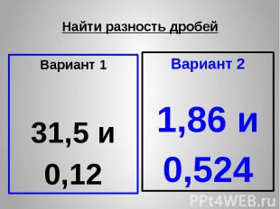 Найти разность дробей Вариант 1 31,5 и 0,12