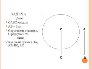Дано: Дано: OABC-квадрат AB = 6 см Окружность с центром O радиуса 5 см Найти: се