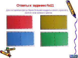 Ответы к заданию №11 Для составления фигур берем большие квадраты синего, красно