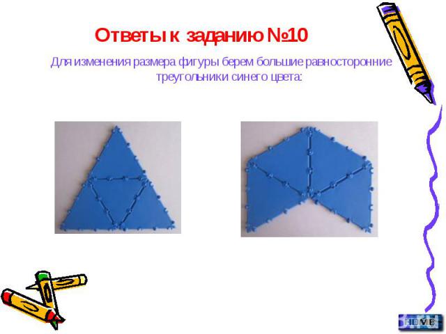Ответы к заданию №10 Для изменения размера фигуры берем большие равносторонние треугольники синего цвета: