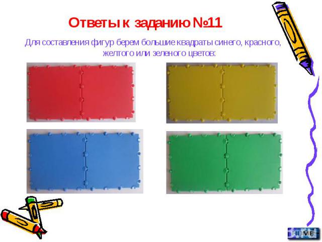 Ответы к заданию №11 Для составления фигур берем большие квадраты синего, красного, желтого или зеленого цветов: