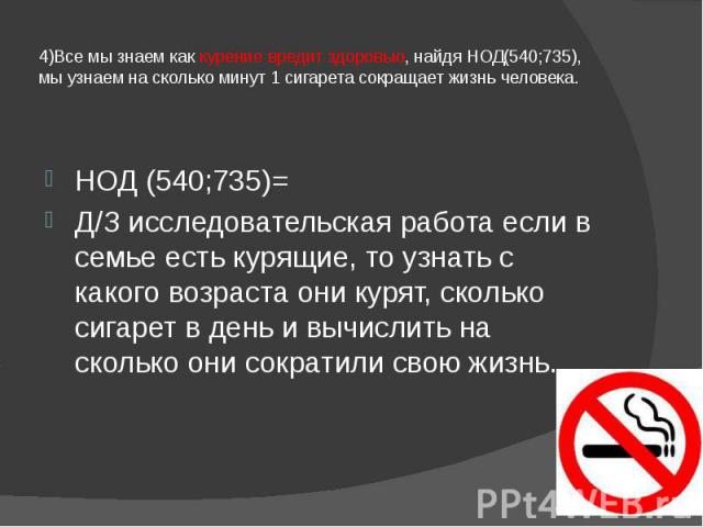 4)Все мы знаем как курение вредит здоровью, найдя НОД(540;735), мы узнаем на сколько минут 1 сигарета сокращает жизнь человека. НОД (540;735)= Д/З исследовательская работа если в семье есть курящие, то узнать с какого возраста они курят, сколько сиг…