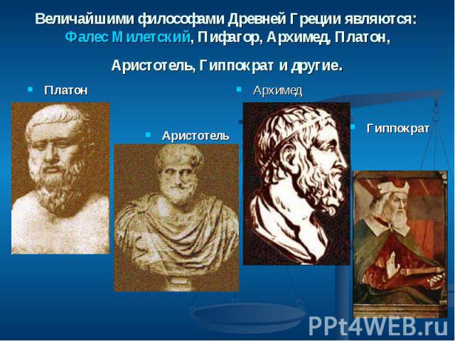 Величайшими философами Древней Греции являются: Фалес Милетский, Пифагор, Архимед, Платон, Аристотель, Гиппократ и другие. Платон