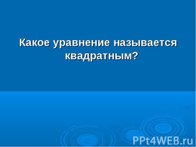 Какое уравнение называется квадратным? Какое уравнение называется квадратным?