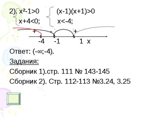 2). х²-1>0 (x-1)(x+1)>0 2). х²-1>0 (x-1)(x+1)>0 x+4<0; x<-4; + - + -4 -1 1 x Ответ: (-∞;-4). Задания: Сборник 1).стр. 111 № 143-145 Сборник 2). Стр. 112-113 №3.24, 3.25
