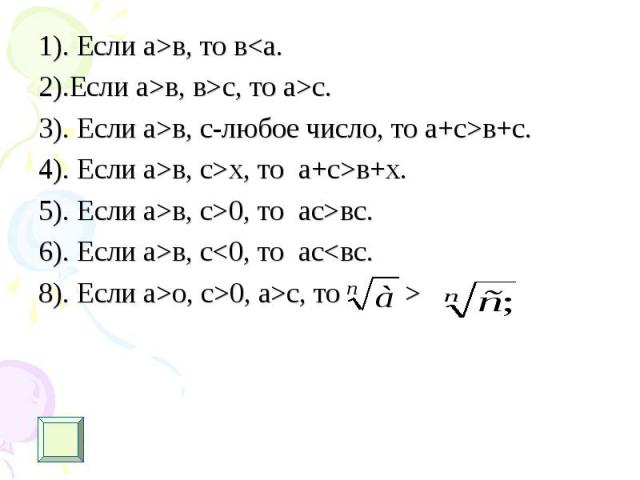 1). Если а>в, то в<а. 1). Если а>в, то в<а. 2).Если а>в, в>с, то а>с. 3). Если а>в, с-любое число, то а+с>в+с. 4). Если а>в, с>х, то а+с>в+х. 5). Если а>в, с>0, то ас>вс. 6). Если а>в, с<0, то ас<…