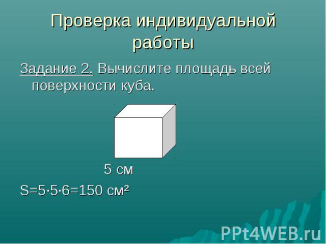 Проверка индивидуальной работы Задание 2. Вычислите площадь всей поверхности куба. 5 см S=5·5·6=150 см²