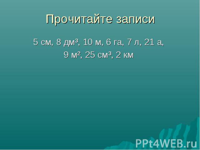 Прочитайте записи 5 см, 8 дм³, 10 м, 6 га, 7 л, 21 а, 9 м², 25 см³, 2 км