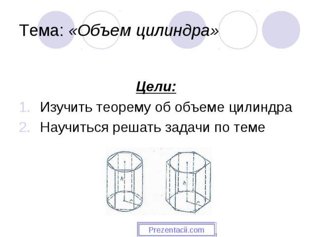 Цели: Изучить теорему об объеме цилиндра Научиться решать задачи по теме