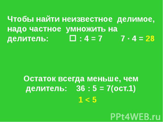 Чтобы найти неизвестное делимое, надо частное умножить на делитель: : 4 = 7 7 · 4 = 28 Остаток всегда меньше, чем делитель: 36 : 5 = 7(ост.1) 1 < 5