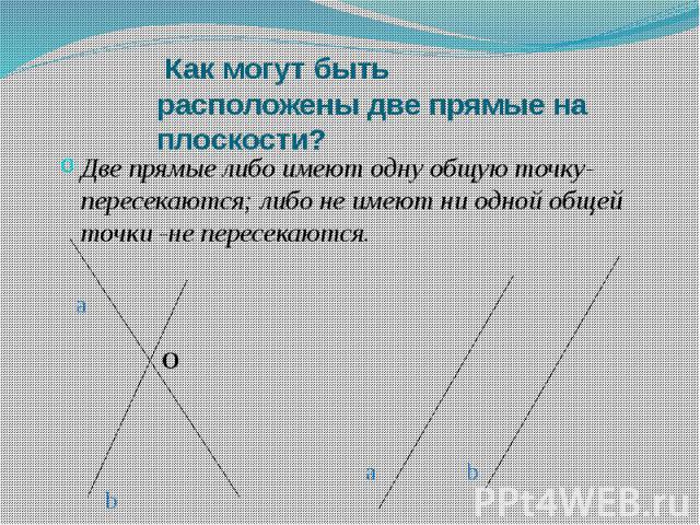 Как могут быть расположены две прямые на плоскости? Две прямые либо имеют одну общую точку-пересекаются; либо не имеют ни одной общей точки -не пересекаются.