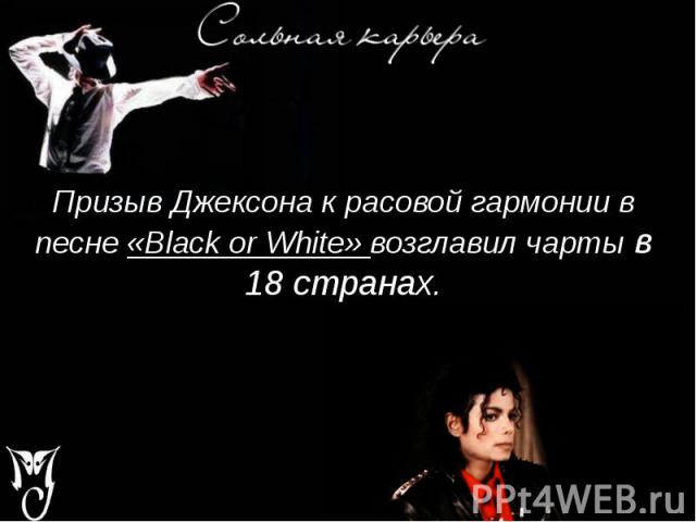 Призыв Джексона к расовой гармонии в песне «Black or White» возглавил чарты в 18 странах. Призыв Джексона к расовой гармонии в песне «Black or White» возглавил чарты в 18 странах.