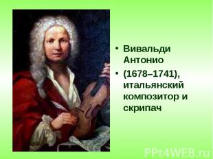 Вивальди Антонио Вивальди Антонио (1678–1741), итальянский композитор и скрипач