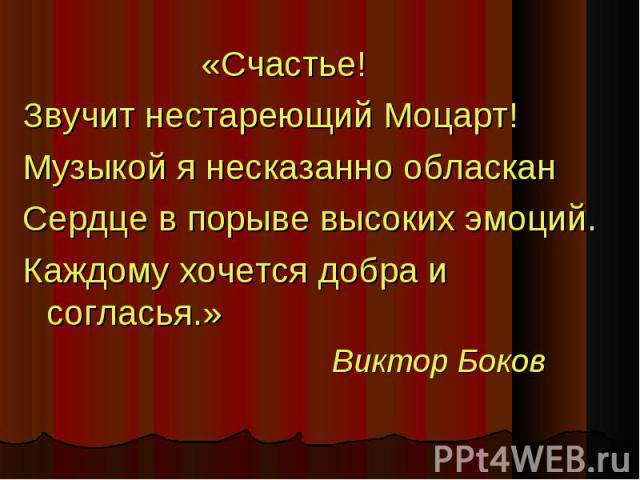 «Счастье! «Счастье! Звучит нестареющий Моцарт! Музыкой я несказанно обласкан Сердце в порыве высоких эмоций. Каждому хочется добра и согласья.» Виктор Боков