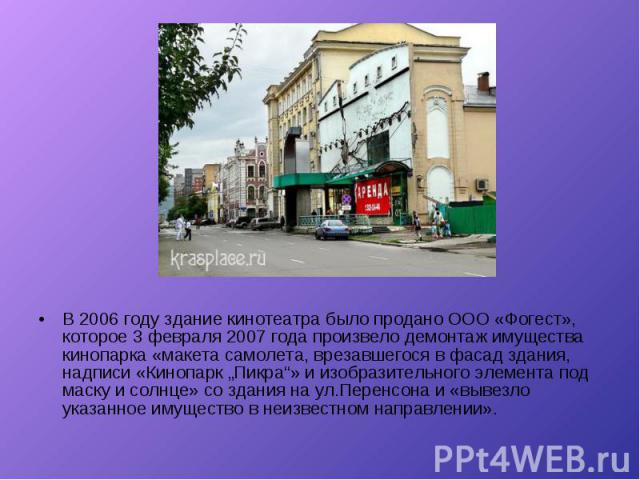 В 2006 году здание кинотеатра было продано ООО «Фогест», которое 3 февраля 2007 года произвело демонтаж имущества кинопарка «макета самолета, врезавшегося в фасад здания, надписи «Кинопарк „Пикра“» и изобразительного элемента под маску и солнце» со …