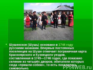 Шушенское (Шушь) основано в 1744 году русскими казаками. Впервые постоянных посе