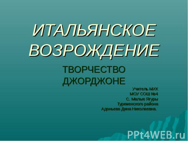 ИТАЛЬЯНСКОЕ ВОЗРОЖДЕНИЕ ТВОРЧЕСТВО ДЖОРДЖОНЕ Учитель МХК МОУ СОШ №4 С. Малые Ягуры Туркменского района Адоньева Дина Николаевна.