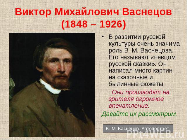 В развитии русской культуры очень значима роль В. М. Васнецова. Его называют «певцом русской сказки». Он написал много картин на сказочные и былинные сюжеты. В развитии русской культуры очень значима роль В. М. Васнецова. Его называют «певцом русско…