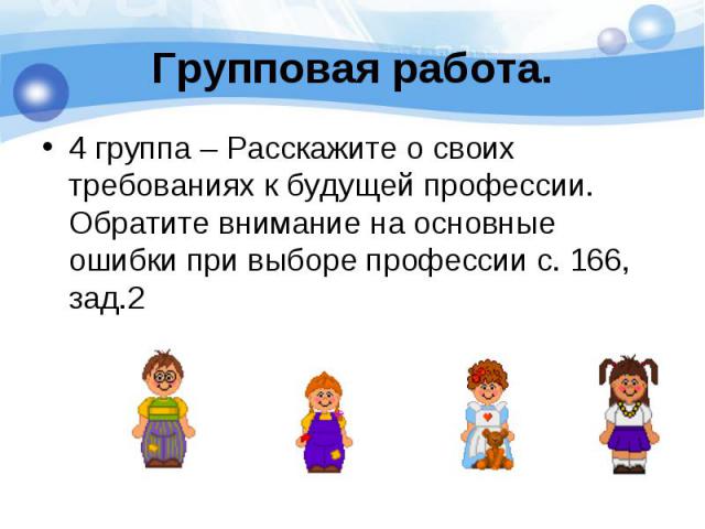 4 группа – Расскажите о своих требованиях к будущей профессии. Обратите внимание на основные ошибки при выборе профессии с. 166, зад.2 4 группа – Расскажите о своих требованиях к будущей профессии. Обратите внимание на основные ошибки при выборе про…